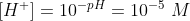 [H^+]=10^{-pH}=10^{-5} \ M
