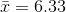 \bar{x} = 6.33