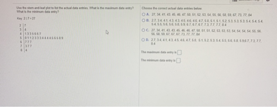 Use the stom-and-leaf plot to list the actual data entries. What is the maximum data entry? What is the minimum data entry? K