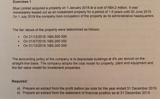 Exercises 1 Blue Limited acquired a property on 1 January 2018 at a cost of N$4.2 million. It was immediately leased out as a