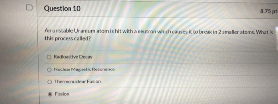 U Question 10 8.75 pts An unstable Uranium atom is hit with a neutron which causes it to break in 2 smaller atoms. What is th