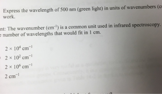 Express the wavelength of 500 nm (green light) in units of wavenumbers (c work nt: The wavenumber (cm1) is a common unit used in infrared spectroscopy number of wavelengths that would fit in 1 cm. 2 x 104 cm1 2 x 106 cm 2 x 102 cm1 -1 2 cm