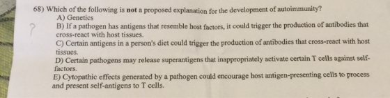 68) Which of the following is not a proposed explanation for the development of autoimmunity? A) Genetics B) If a pathogen ha
