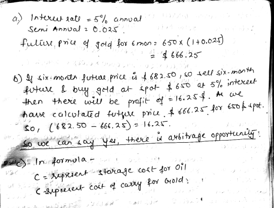 a.) Interest eate = 5% annual Semi Annual 2 0.025. fultive price of gold for 6mon 2 650x (1+0.025) 3 $ 666.25 we b) of six-mo