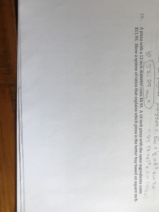 A pizza with a 12 inch diameter costs $8.95. A 16 inch pizza with the same ingredients costs $11.95. Show a system of ratios that explains which pizza is the better buy based on square inch. 39.