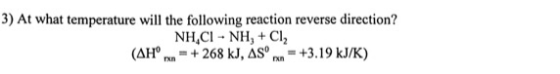 3) At what temperature will the following reaction reverse direction? NH,Cl - NHÀ + Cl, (AH - +268 kJ, AS rx = +3.19 kJ/K)
