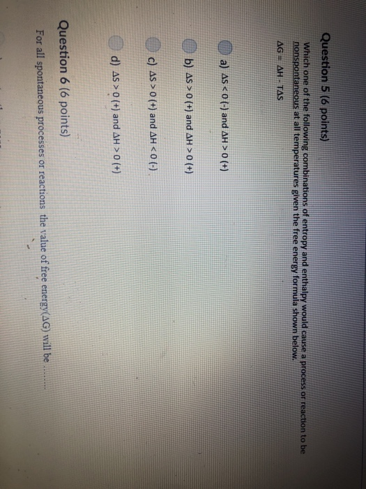 Question 5 (6 points) which one of the following combinations of entropy and enthalpy would cause a process or reaction to be