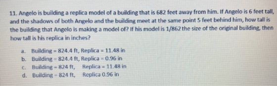 11. Angelo is building a replica model of a building that is 682 feet away from him. If Angelo is 6 feet tall, and the shadow