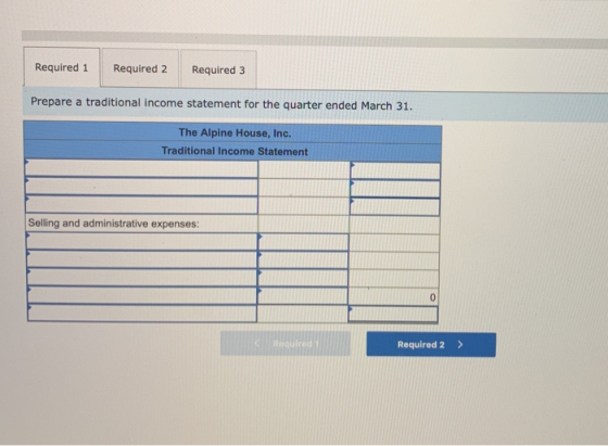 Required 1 Required 2 Required 3 Prepare a traditional income statement for the quarter ended March 31. The Alpine House, Inc