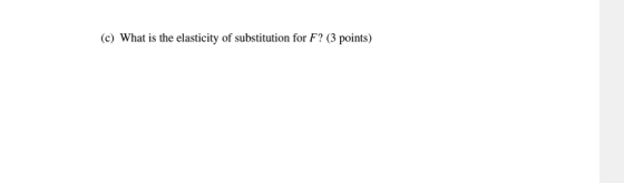 (c) What is the elasticity of substitution for F? (3 points)