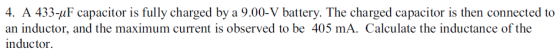 4. A 433-uF capacitor is fully charged by a 9.00-V battery. The charged capacitor is then connected to an inductor, and the m