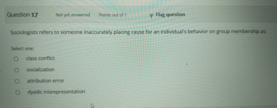 Question 17 Not yet answered Points out of 1 P Flag question Sociologists refers to someone inaccurately placing cause for an