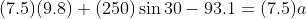 (7.5)(9.8) + (250) \sin 30 - 93.1 = (7.5) a