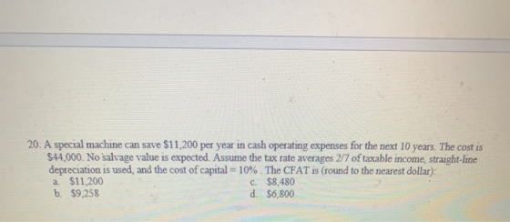 20. A special machine can save $11,200 per year in cash operating expenses for the next 10 years. The cost is $44,000. No sal