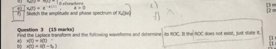 O XU) RUOLO elsewhere exe(t) = el, a > 0 1) Sketch the amplitude and phase spectrum of X (6) [3 m [2 m Question 3 (15 marks)