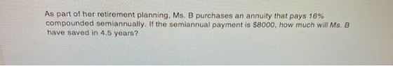 As part of her retirement planning, Ms. B purchases an annuity that pays 16% compounded semiannually. If the semiannual payme