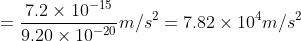 =\frac{7.2\times 10^{-15}}{9.20\times 10^{-20}} m/s^{2}=7.82\times 10^{4}m/s^{2}