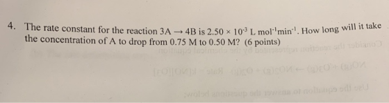 4. The rate constant for the reaction rate constant for the reaction 3A 4B is 2.50 x 10-3 L mol-min. How long will take the