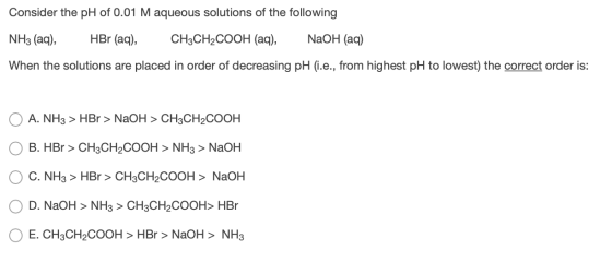 Consider the pH of 0.01 M aqueous solutions of the following NH3 (aq), HBr (aq), CH3CH2COOH (aq), NaOH (aq) When the solution