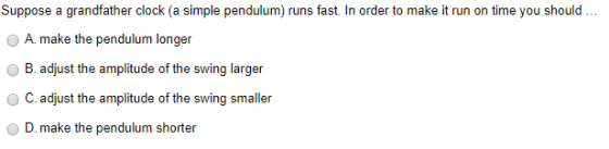 Suppose a grandfather clock (a simple pendulum) runs fast. In order to make it run on time you should ... A. make the pendulu