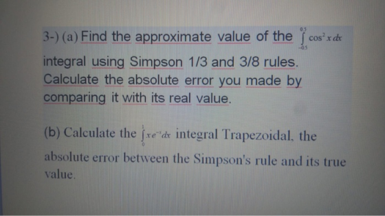 0.5 05 3-) (a) Find the approximate value of the cos x dr integral using Simpson 1/3 and 3/8 rules. Calculate the absolute e