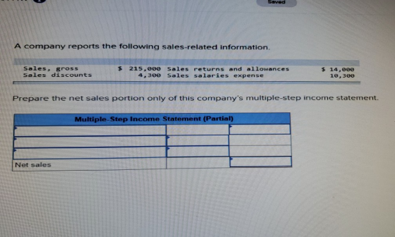 Saved A company reports the following sales-related information. Sales, gross Sales discounts $ 215,000 Sales returns and all