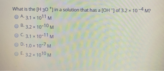 What is the [H 30 +) in a solution that has a [OHof 3.2 x 10-4 M? A. 3.1 x 1011 M B.3.2 x 10-10 M o C. 3.1x10-11 OD. 1.0 x 10