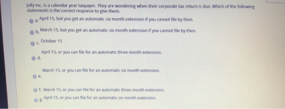 Jolly Inc. is a calendar year taxpayer. They are wondering when their corporate tax return is due. Which of the following sta