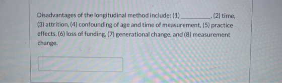 Disadvantages of the longitudinal method include: (1) (2) time, (3) attrition, (4) confounding of age and time of measurement