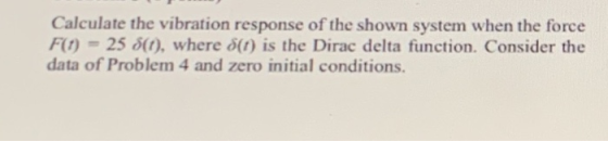 Calculate the vibration response of the shown system when the force F(1) = 25 S(1), where 8(t) is the Dirac delta function. C
