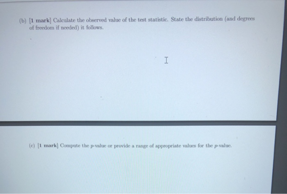 (b) [1 mark] Calculate the observed value of the test statistic. State the distribution (and degrees of freedom if needed) it