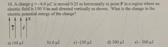 10. A charge q = -4.0 uC is moved 0.25 m horizontally to point P in a region where an electric field is 150 V/m and directed