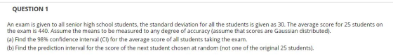QUESTION 1 An exam is given to all senior high school students, the standard deviation for all the students is given as 30. T