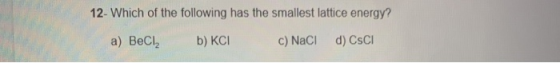 12- Which of the following has the smallest lattice energy? a) BeCl2 b) KCI c) NaCl d) CsCI