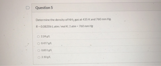 Question 5 Determine the density of NH3 gas at 435 K and 760 mm Hg. R = 0.08206 Latm/mol K; 1 atm - 760 mm Hg O 2.24 g/L O 0.