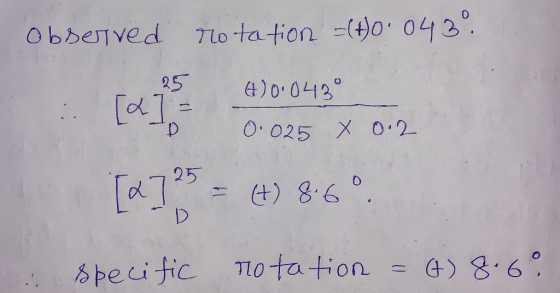 Observed rotation =C+0.043º. [ 1 - 4300 430 (+)0·0430 6 0·025 x 0.2 [ 2 ] 25 = (+) 8.60 : Specific notation = (6) 8.60
