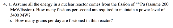 4. a. Assume all the energy in a nuclear reactor comes from the fission of 239Pu (assume 200 MeV/fission). How many fissions
