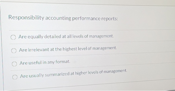 Responsibility accounting performance reports: Are equally detailed at all levels of management. O Are irrelevant at the high