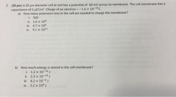 2. (20 pts) A 20 um diameter cell at rest has a potential of -60 mV across its membrane. The cell membrane has a capacitance