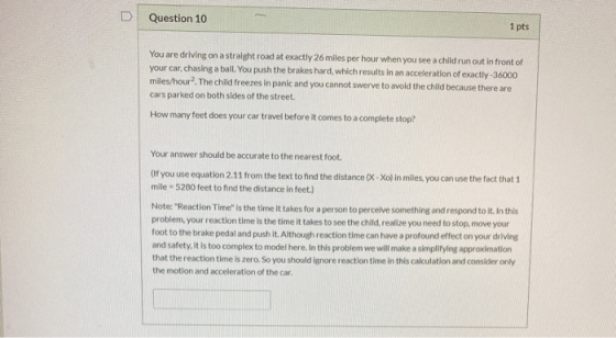 D Question 10 1 pts You are driving on a straight road at exactly 26 miles per hour when you see a child run out in front of