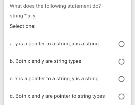 What does the following statement do? string * x, y; Select one: a. y is a pointer to a string, x is a string b. Both x and y