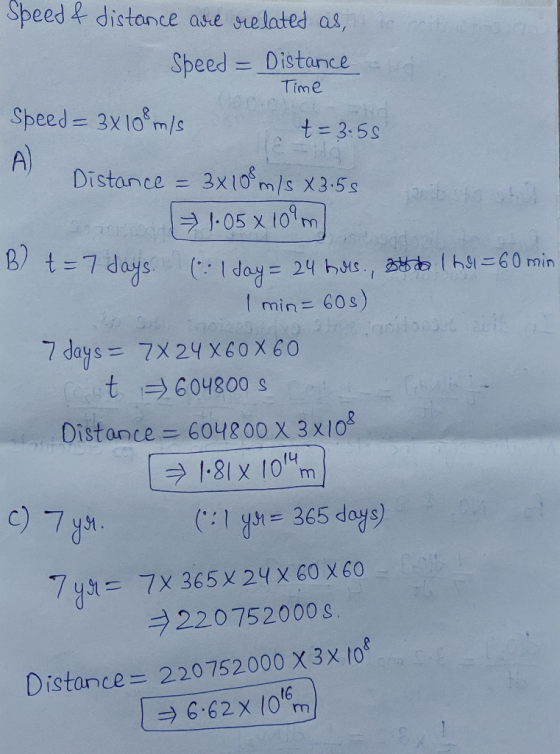 Speed & distance are related as, Speed = Distance - Time Speed = 3x 108 m/s t= 3:55 A) Distance = 3x 10% m/s X3.55 1.05 x 10