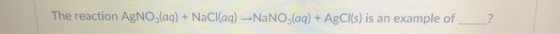 The reaction AgNO (aq)+NaCl(aq)-NaNO,(aq)+AgCl(s) is an example of?