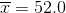 \overline{x} = 52.0