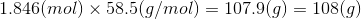 1.846(mol) x 58.5(g/mol) = 107.9(9) = 108(9)