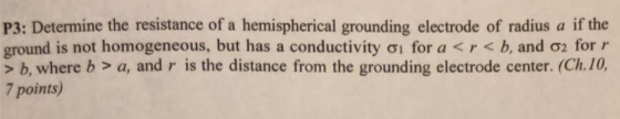 P3: Determine the resistance of a hemispherical grounding electrode of radius a if the ground is not homogeneous, but has a c
