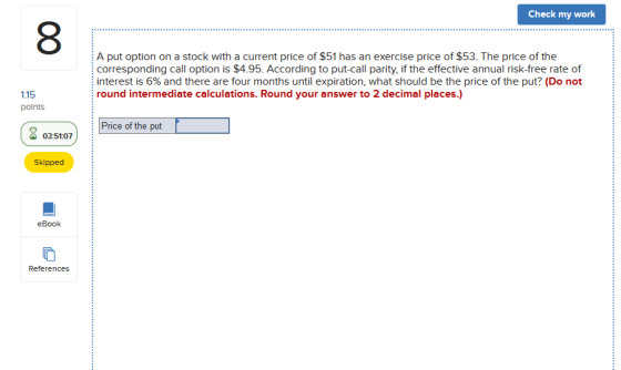 Check my work A put option on a stock with a current price of $51 has an exercise price of $53. The price of the correspondin