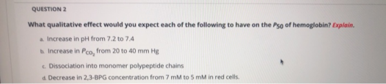 QUESTION 2 What qualitative effect would you expect each of the following to have on the Pso of hemoglobin? Explain. a. Incre