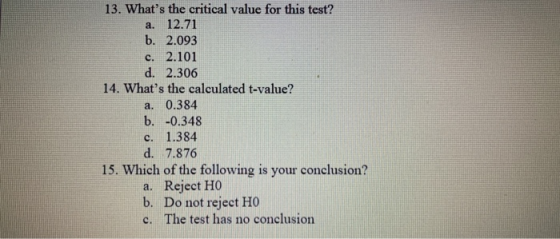 13. Whats the critical value for this test? a. 12.71 b. 2.093 c. 2.101 d. 2.306 14. Whats the calculated t-value? a. 0.384
