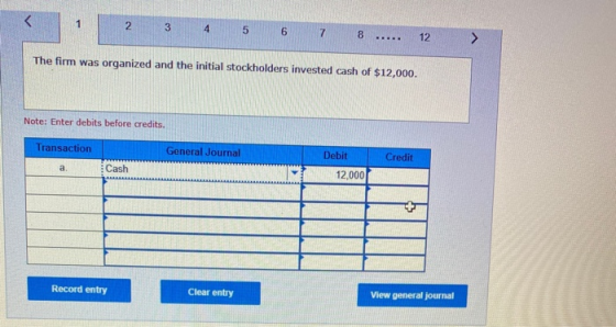 1 2. 3 4 5 6 7 8 12 The firm was organized and the initial stockholders invested cash of $12,000. Note: Enter debits before c